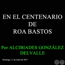 EN EL CENTENARIO DE ROA BASTOS - Por ALCIBIADES GONZLEZ DELVALLE - Domingo, 11 de Junio de 2017